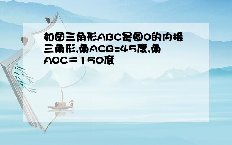 如图三角形ABC是圆O的内接三角形,角ACB=45度,角AOC＝150度