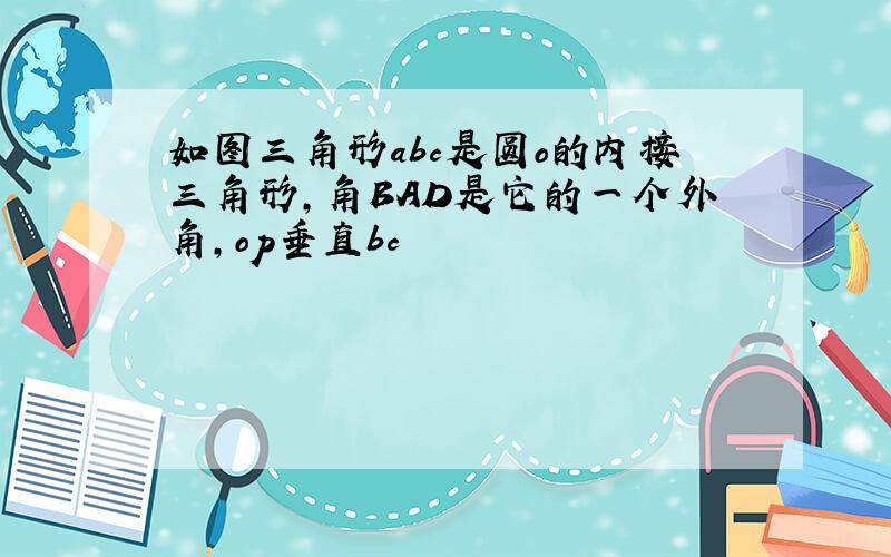 如图三角形abc是圆o的内接三角形,角BAD是它的一个外角,op垂直bc