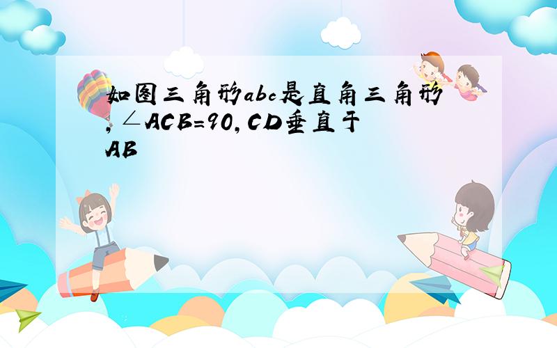 如图三角形abc是直角三角形,∠ACB=90,CD垂直于AB