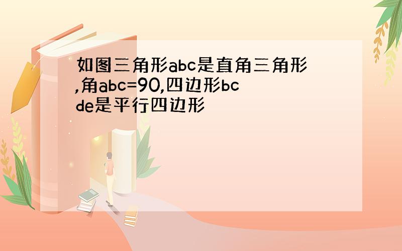 如图三角形abc是直角三角形,角abc=90,四边形bcde是平行四边形