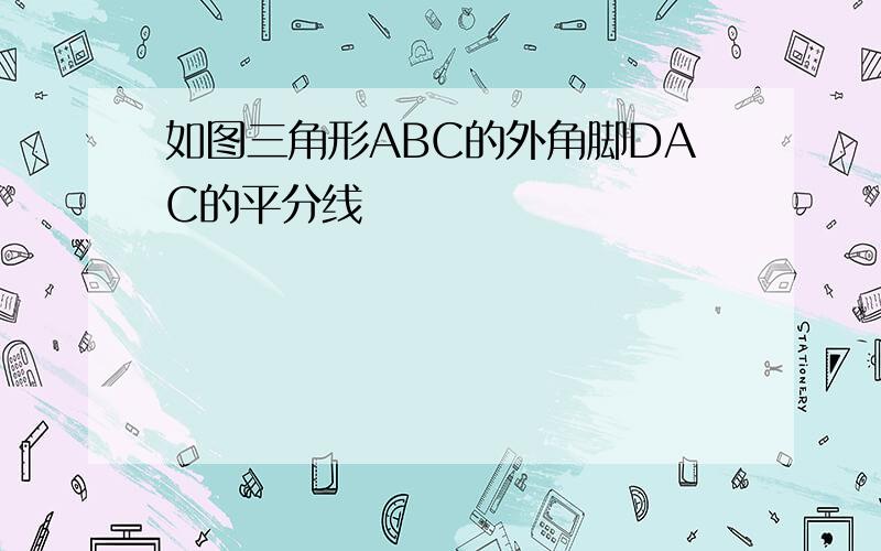 如图三角形ABC的外角脚DAC的平分线