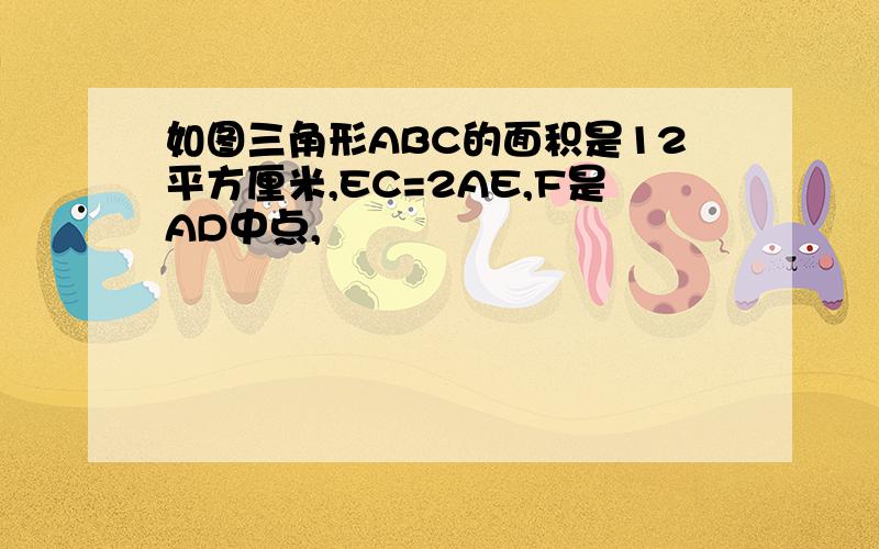 如图三角形ABC的面积是12平方厘米,EC=2AE,F是AD中点,