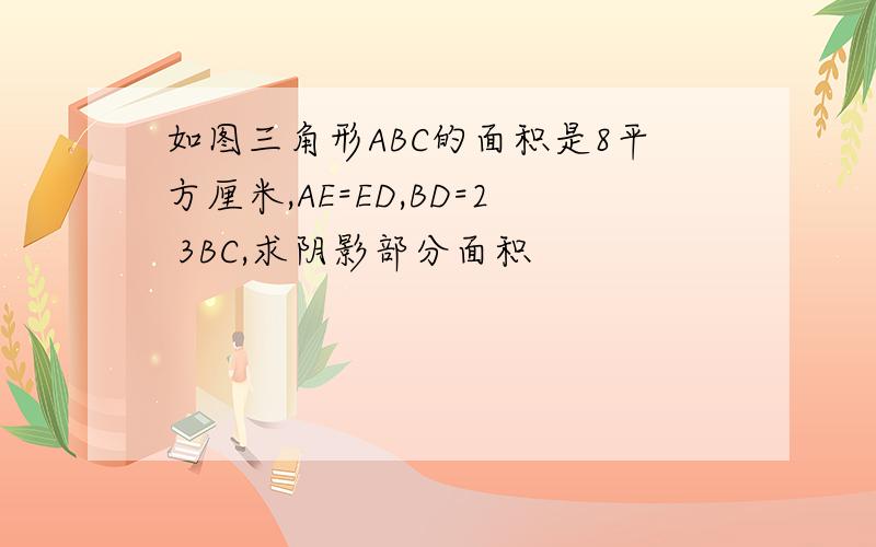 如图三角形ABC的面积是8平方厘米,AE=ED,BD=2 3BC,求阴影部分面积