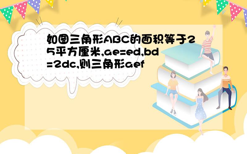 如图三角形ABC的面积等于25平方厘米,ae=ed,bd=2dc,则三角形aef