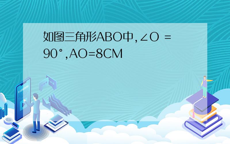 如图三角形ABO中,∠O =90°,AO=8CM