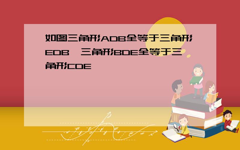 如图三角形ADB全等于三角形EDB,三角形BDE全等于三角形CDE