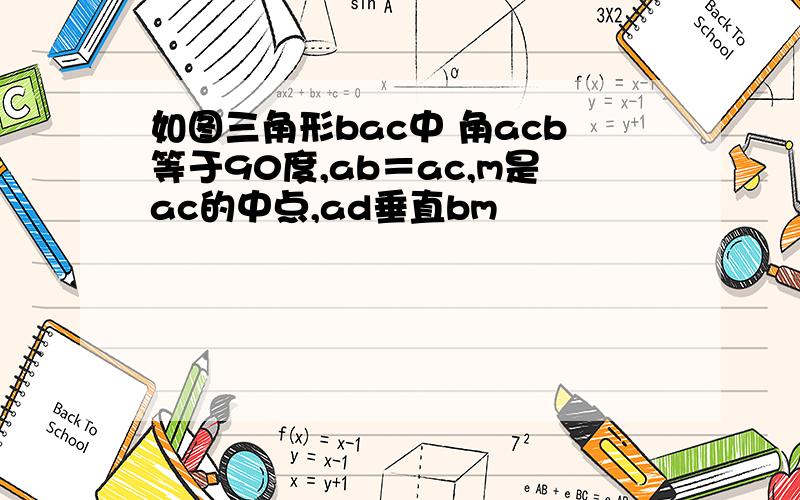 如图三角形bac中 角acb等于90度,ab＝ac,m是ac的中点,ad垂直bm