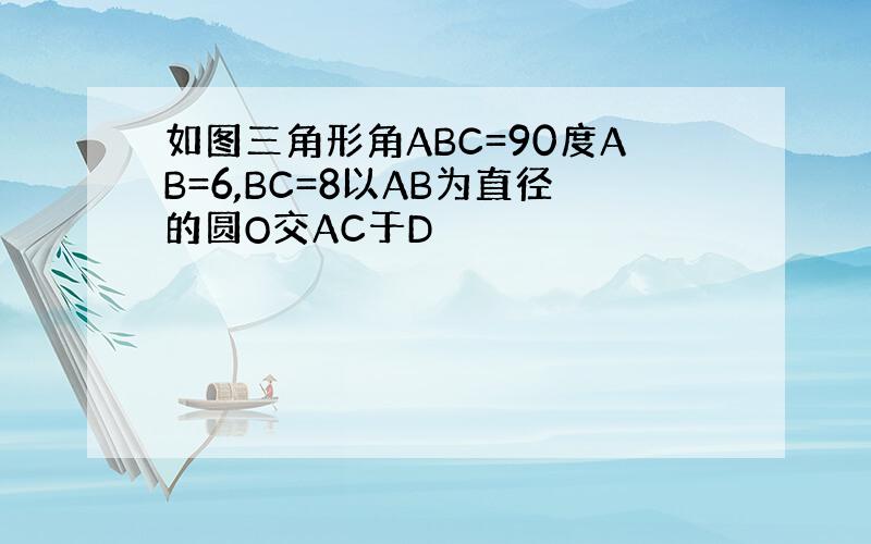 如图三角形角ABC=90度AB=6,BC=8以AB为直径的圆O交AC于D