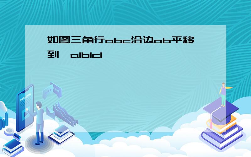 如图三角行abc沿边ab平移到△a1b1c1