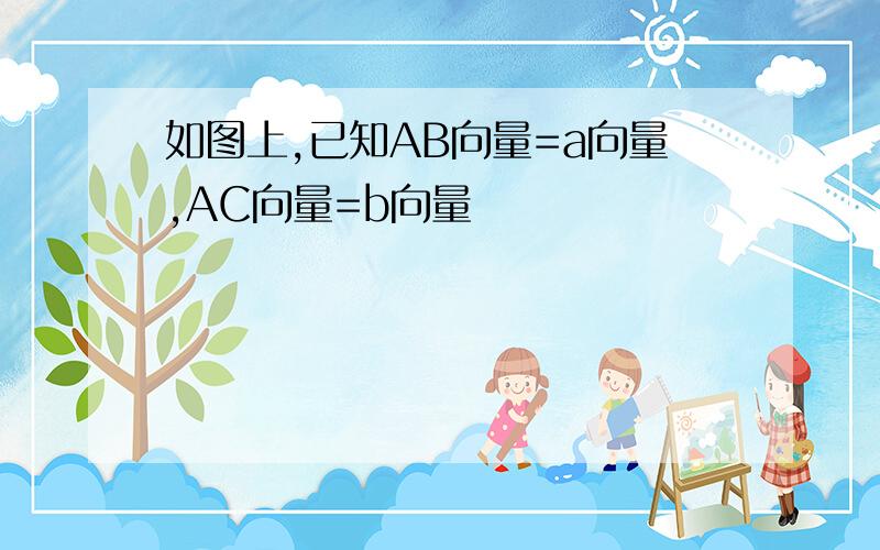 如图上,已知AB向量=a向量,AC向量=b向量