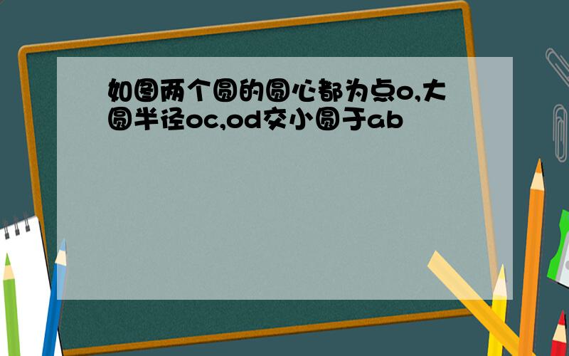 如图两个圆的圆心都为点o,大圆半径oc,od交小圆于ab