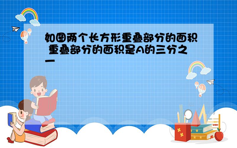 如图两个长方形重叠部分的面积 重叠部分的面积是A的三分之一