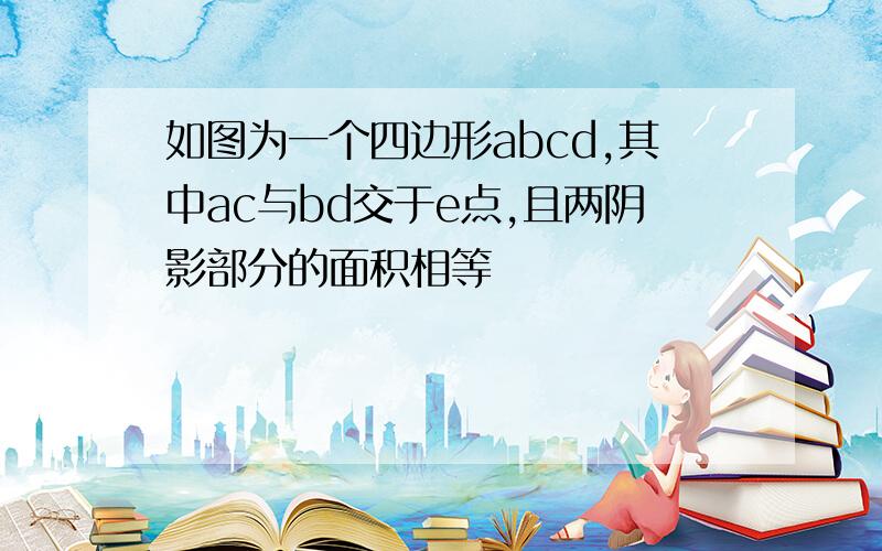 如图为一个四边形abcd,其中ac与bd交于e点,且两阴影部分的面积相等