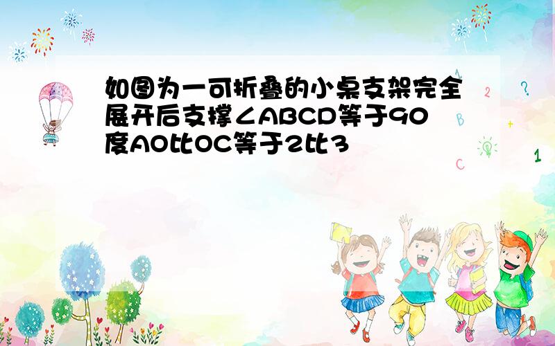 如图为一可折叠的小桌支架完全展开后支撑∠ABCD等于90度AO比OC等于2比3