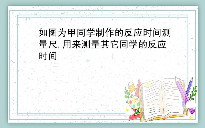 如图为甲同学制作的反应时间测量尺,用来测量其它同学的反应时间