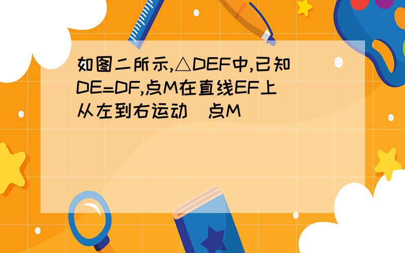 如图二所示,△DEF中,已知DE=DF,点M在直线EF上从左到右运动(点M)