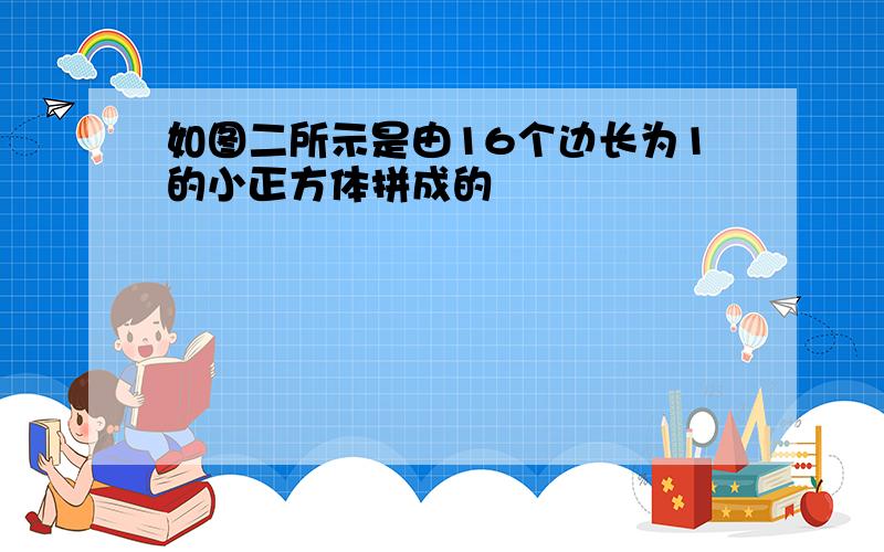 如图二所示是由16个边长为1的小正方体拼成的