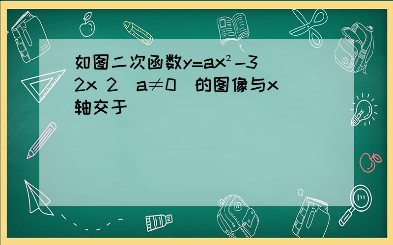 如图二次函数y=ax²-3 2x 2(a≠0)的图像与x轴交于