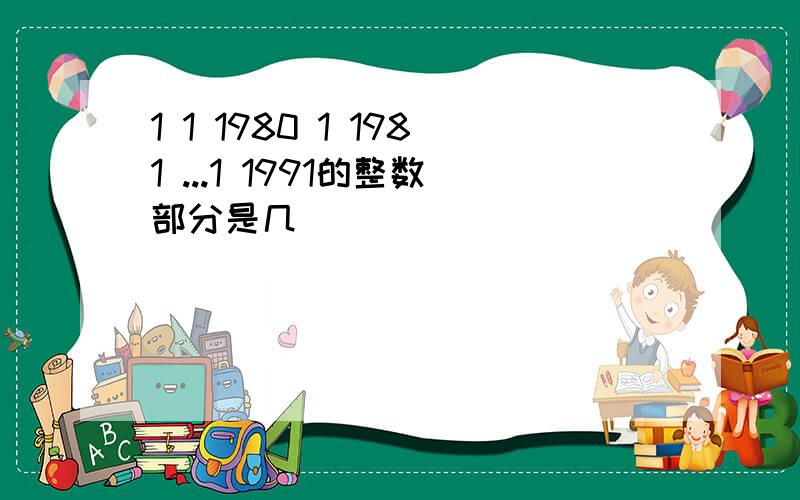 1 1 1980 1 1981 ...1 1991的整数部分是几