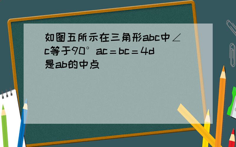 如图五所示在三角形abc中∠c等于90°ac＝bc＝4d是ab的中点