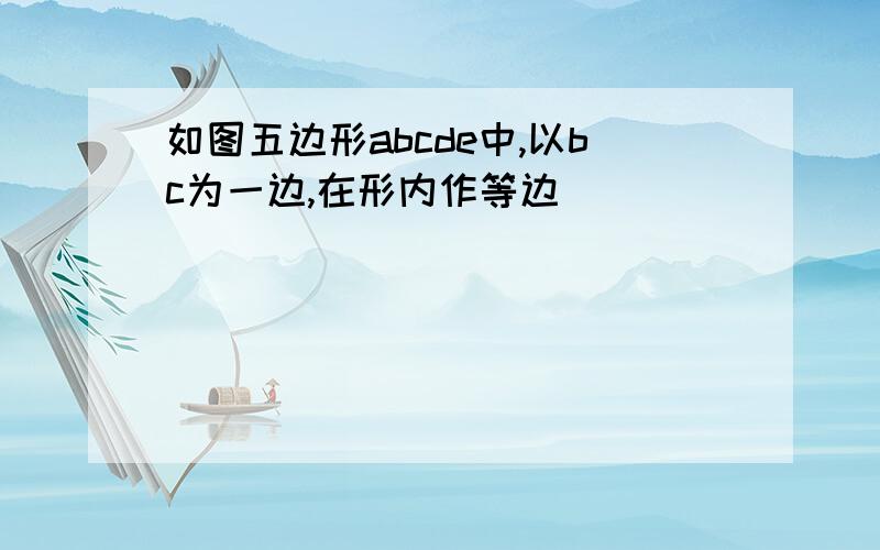 如图五边形abcde中,以bc为一边,在形内作等边