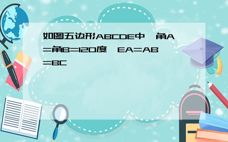 如图五边形ABCDE中,角A=角B=120度,EA=AB=BC