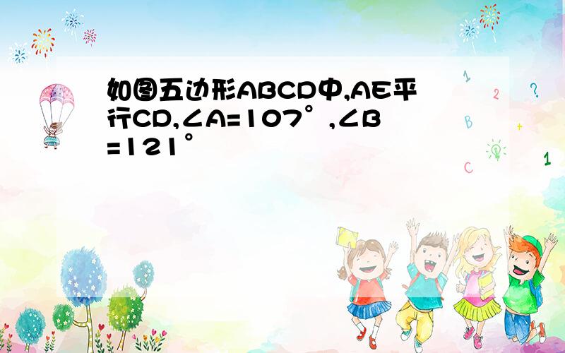 如图五边形ABCD中,AE平行CD,∠A=107°,∠B=121°