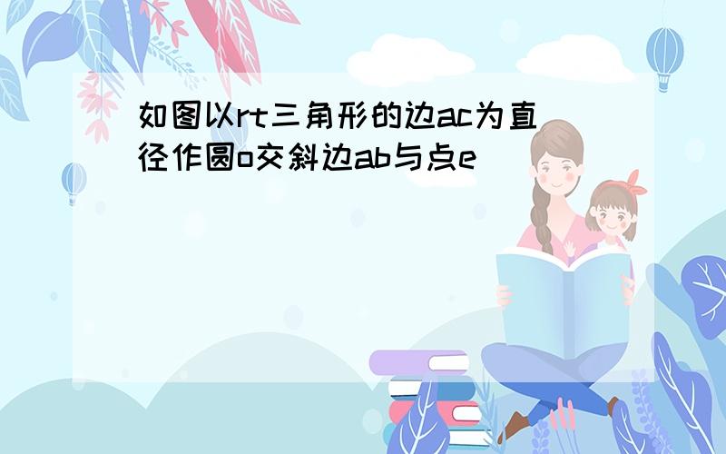 如图以rt三角形的边ac为直径作圆o交斜边ab与点e