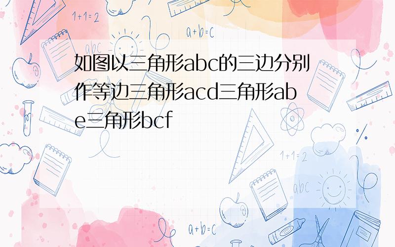 如图以三角形abc的三边分别作等边三角形acd三角形abe三角形bcf