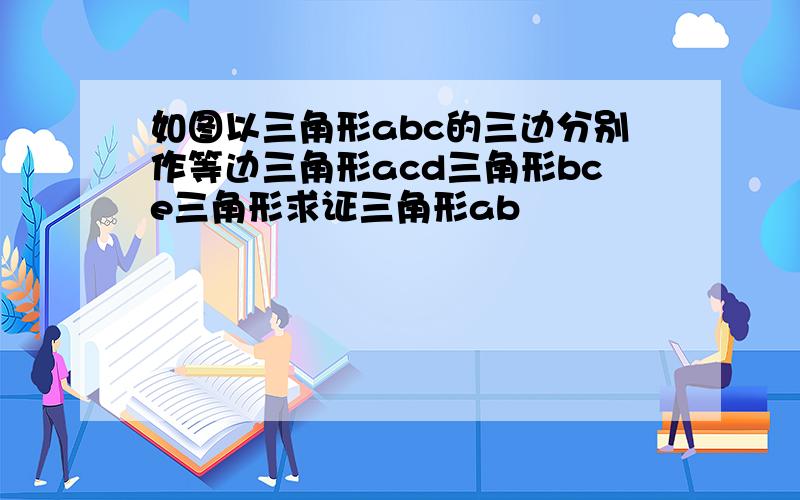 如图以三角形abc的三边分别作等边三角形acd三角形bce三角形求证三角形ab