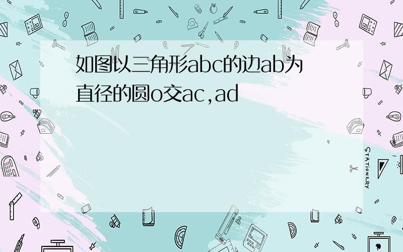 如图以三角形abc的边ab为直径的圆o交ac,ad