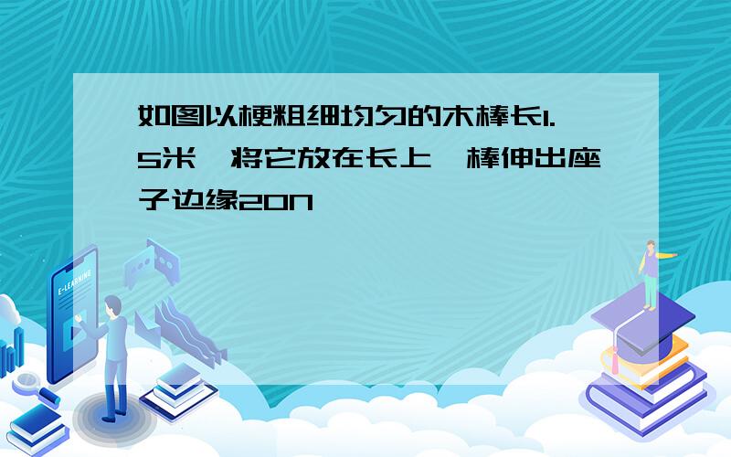 如图以梗粗细均匀的木棒长1.5米,将它放在长上,棒伸出座子边缘20N