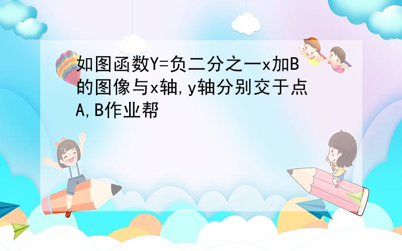 如图函数Y=负二分之一x加B的图像与x轴,y轴分别交于点A,B作业帮