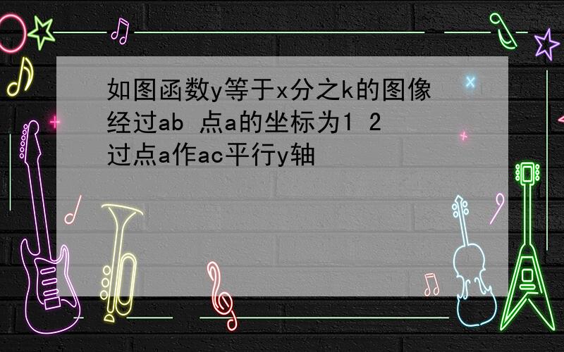 如图函数y等于x分之k的图像经过ab 点a的坐标为1 2过点a作ac平行y轴