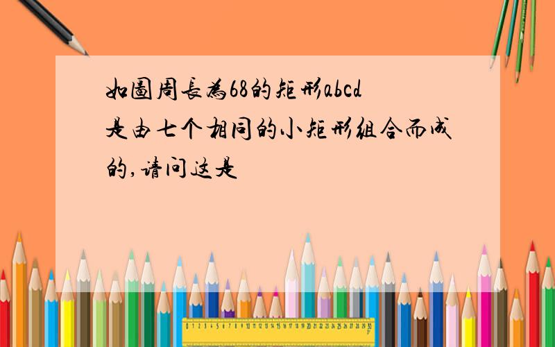 如图周长为68的矩形abcd是由七个相同的小矩形组合而成的,请问这是