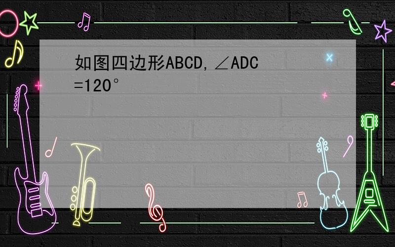 如图四边形ABCD,∠ADC=120°