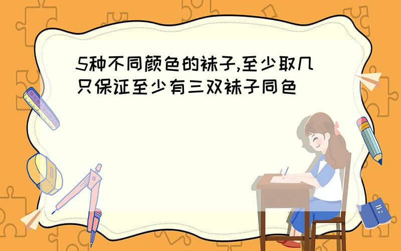 5种不同颜色的袜子,至少取几只保证至少有三双袜子同色