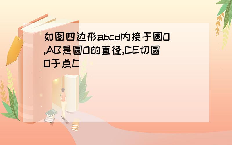 如图四边形abcd内接于圆O,AB是圆O的直径,CE切圆O于点C