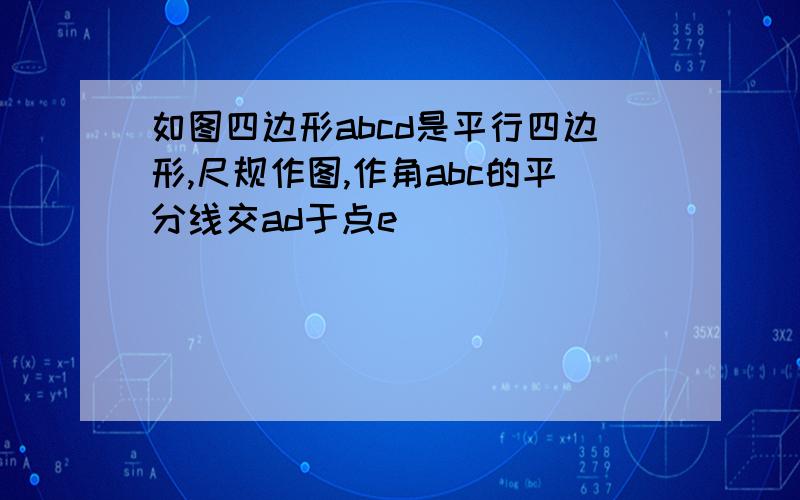 如图四边形abcd是平行四边形,尺规作图,作角abc的平分线交ad于点e