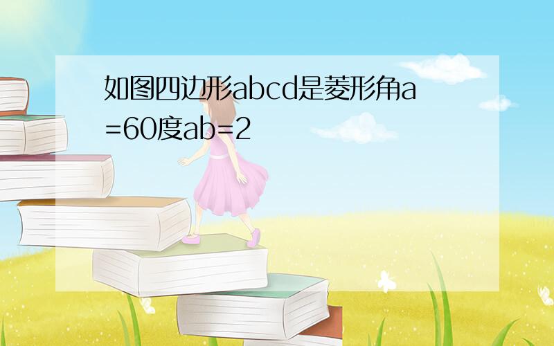 如图四边形abcd是菱形角a=60度ab=2