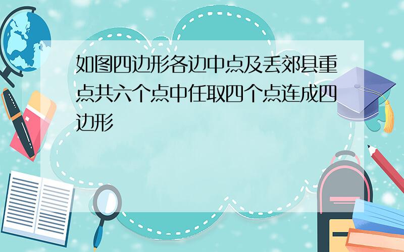 如图四边形各边中点及丢郊县重点共六个点中任取四个点连成四边形