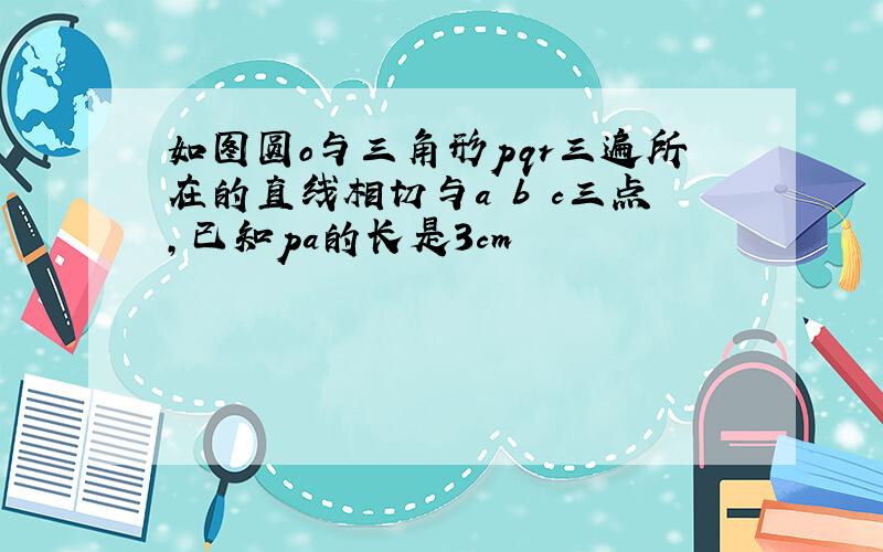 如图圆o与三角形pqr三遍所在的直线相切与a b c三点,已知pa的长是3cm