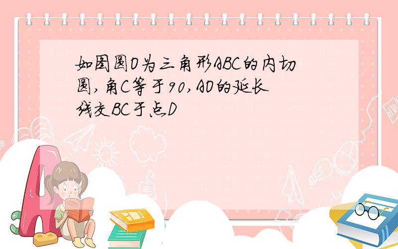 如图圆O为三角形ABC的内切圆,角C等于90,AO的延长线交BC于点D