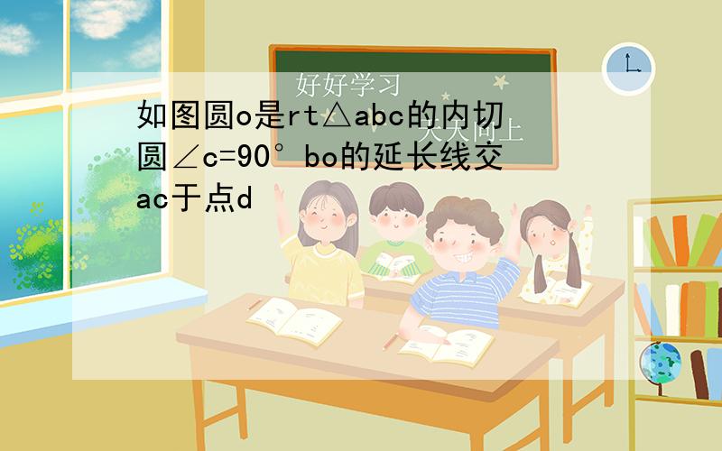 如图圆o是rt△abc的内切圆∠c=90°bo的延长线交ac于点d