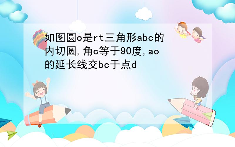 如图圆o是rt三角形abc的内切圆,角c等于90度,ao的延长线交bc于点d