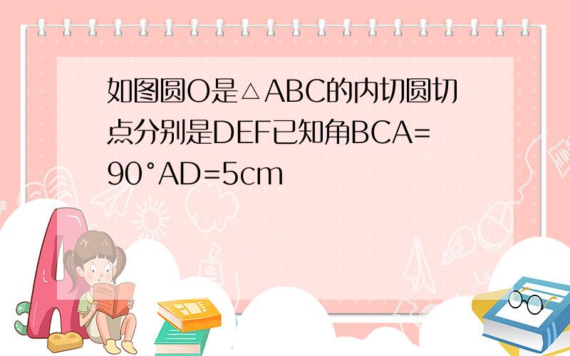 如图圆O是△ABC的内切圆切点分别是DEF已知角BCA=90°AD=5cm