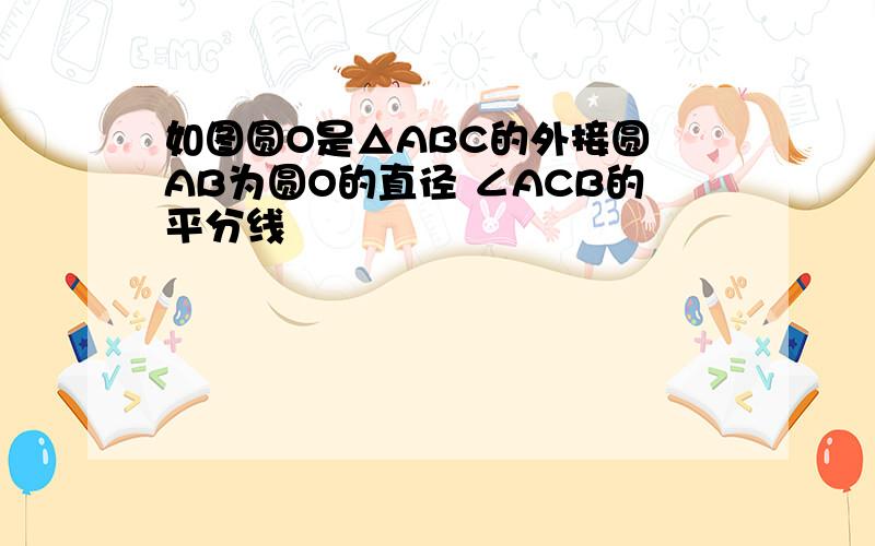 如图圆O是△ABC的外接圆 AB为圆O的直径 ∠ACB的平分线