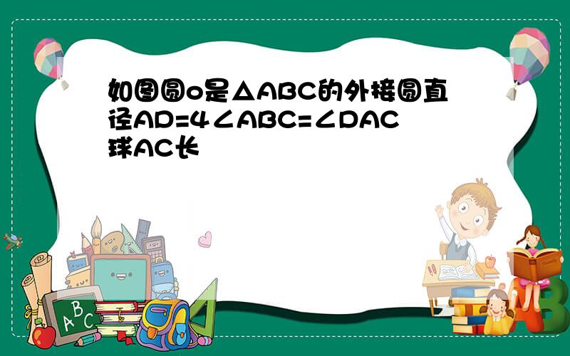 如图圆o是△ABC的外接圆直径AD=4∠ABC=∠DAC球AC长