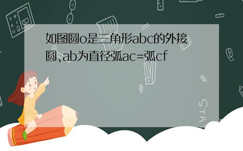 如图圆o是三角形abc的外接圆,ab为直径弧ac=弧cf