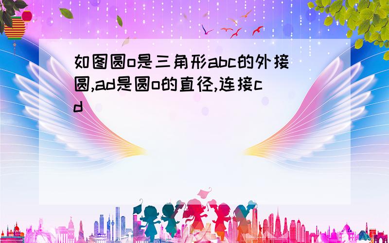 如图圆o是三角形abc的外接圆,ad是圆o的直径,连接cd